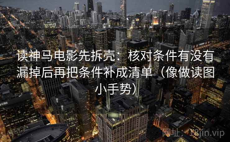 读神马电影先拆壳：核对条件有没有漏掉后再把条件补成清单（像做读图小手势）