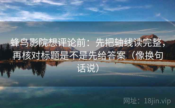 蜂鸟影院想评论前：先把轴线读完整，再核对标题是不是先给答案（像换句话说）
