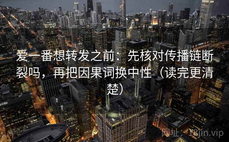 爱一番想转发之前：先核对传播链断裂吗，再把因果词换中性（读完更清楚）