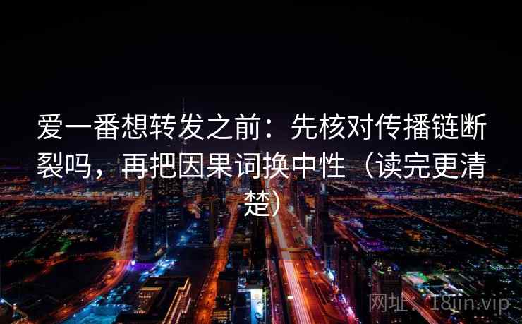 爱一番想转发之前：先核对传播链断裂吗，再把因果词换中性（读完更清楚）