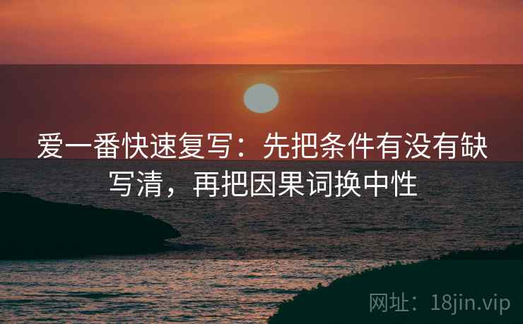 爱一番快速复写：先把条件有没有缺写清，再把因果词换中性