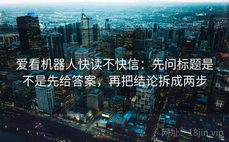 爱看机器人快读不快信：先问标题是不是先给答案，再把结论拆成两步
