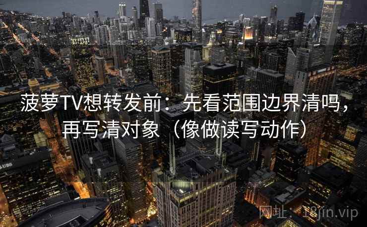 菠萝TV想转发前：先看范围边界清吗，再写清对象（像做读写动作）