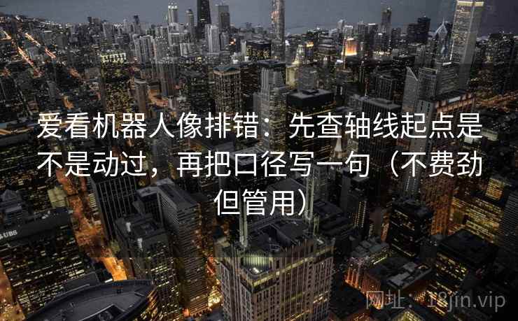 爱看机器人像排错：先查轴线起点是不是动过，再把口径写一句（不费劲但管用）