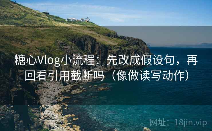 糖心Vlog小流程：先改成假设句，再回看引用截断吗（像做读写动作）