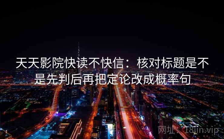 天天影院快读不快信：核对标题是不是先判后再把定论改成概率句