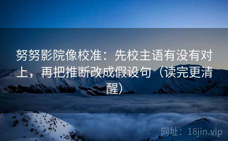努努影院像校准：先校主语有没有对上，再把推断改成假设句（读完更清醒）