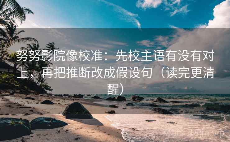 努努影院像校准：先校主语有没有对上，再把推断改成假设句（读完更清醒）