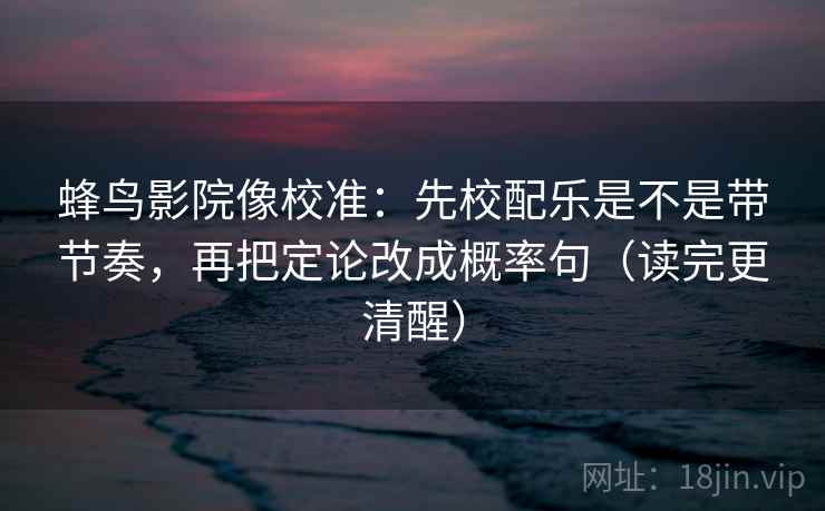 蜂鸟影院像校准：先校配乐是不是带节奏，再把定论改成概率句（读完更清醒）