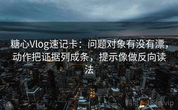 糖心Vlog速记卡：问题对象有没有漂，动作把证据列成条，提示像做反向读法