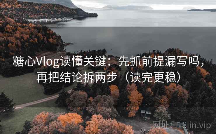 糖心Vlog读懂关键：先抓前提漏写吗，再把结论拆两步（读完更稳）