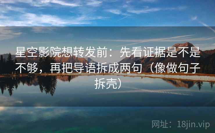 星空影院想转发前：先看证据是不是不够，再把导语拆成两句（像做句子拆壳）