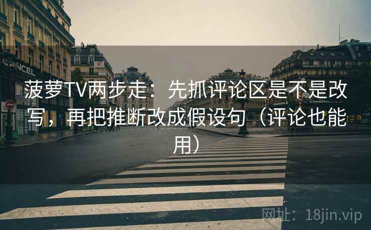 菠萝TV两步走：先抓评论区是不是改写，再把推断改成假设句（评论也能用）