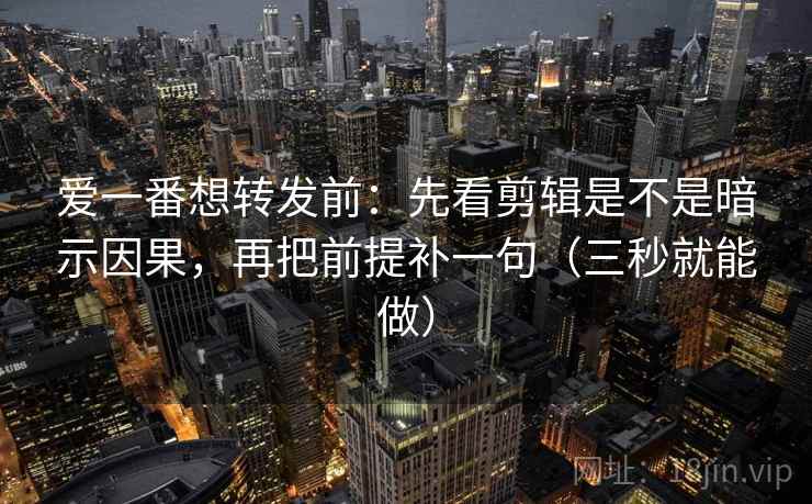 爱一番想转发前：先看剪辑是不是暗示因果，再把前提补一句（三秒就能做）