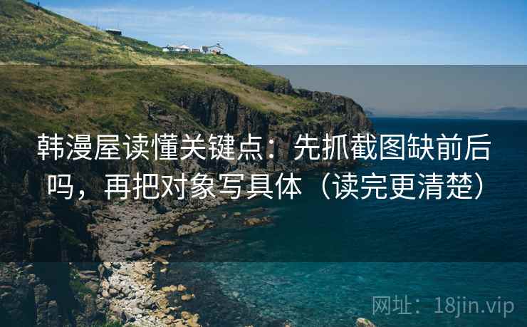 韩漫屋读懂关键点：先抓截图缺前后吗，再把对象写具体（读完更清楚）