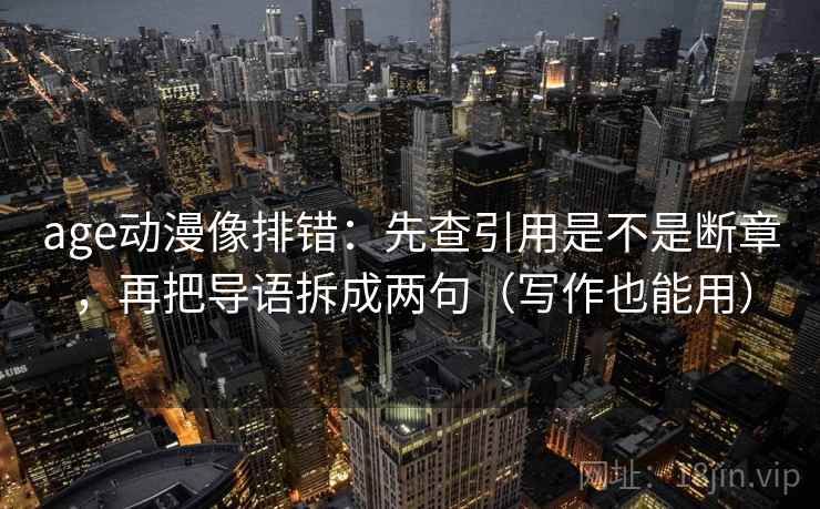 age动漫像排错：先查引用是不是断章，再把导语拆成两句（写作也能用）