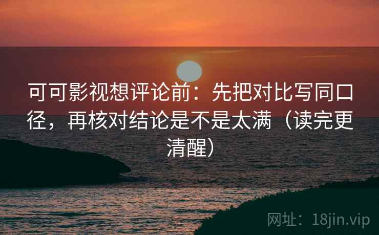可可影视想评论前：先把对比写同口径，再核对结论是不是太满（读完更清醒）