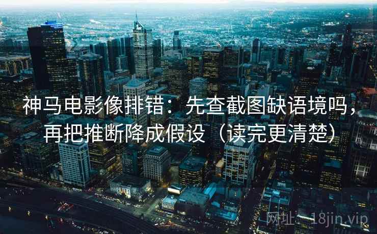 神马电影像排错：先查截图缺语境吗，再把推断降成假设（读完更清楚）