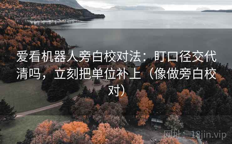 爱看机器人旁白校对法：盯口径交代清吗，立刻把单位补上（像做旁白校对）
