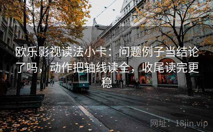 欧乐影视读法小卡：问题例子当结论了吗，动作把轴线读全，收尾读完更稳