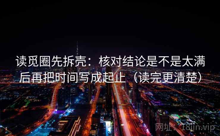 读觅圈先拆壳：核对结论是不是太满后再把时间写成起止（读完更清楚）