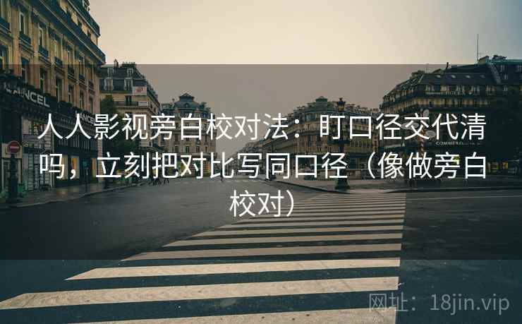 人人影视旁白校对法：盯口径交代清吗，立刻把对比写同口径（像做旁白校对）