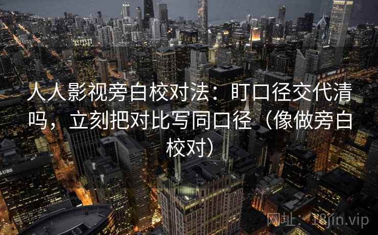 人人影视旁白校对法：盯口径交代清吗，立刻把对比写同口径（像做旁白校对）