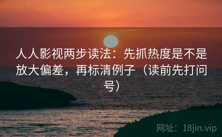 人人影视两步读法：先抓热度是不是放大偏差，再标清例子（读前先打问号）