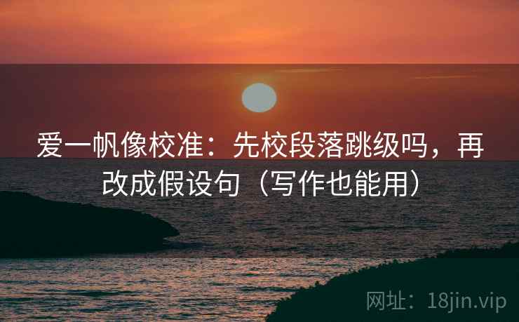 爱一帆像校准：先校段落跳级吗，再改成假设句（写作也能用）