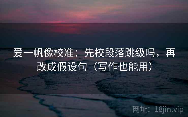 爱一帆像校准：先校段落跳级吗，再改成假设句（写作也能用）