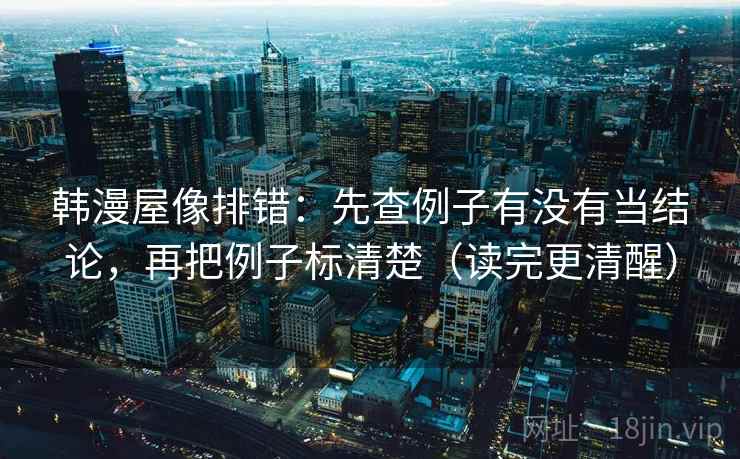 韩漫屋像排错：先查例子有没有当结论，再把例子标清楚（读完更清醒）