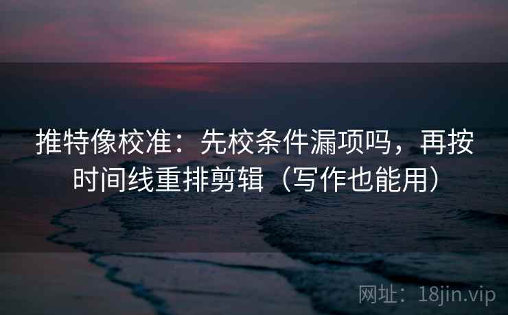 推特像校准：先校条件漏项吗，再按时间线重排剪辑（写作也能用）