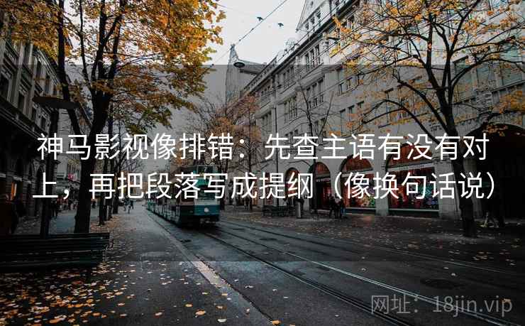 神马影视像排错:先查主语有没有对上,再把段落写成提纲(像换句话说) 神马影视像排错:先查主语有没有对上,再把段落写成提纲(像换句话说)