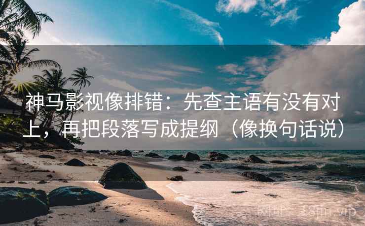 神马影视像排错:先查主语有没有对上,再把段落写成提纲(像换句话说) 神马影视像排错:先查主语有没有对上,再把段落写成提纲(像换句话说)