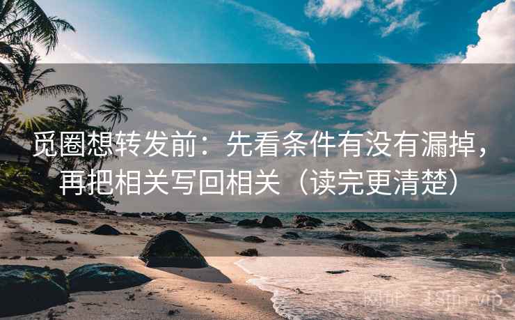 觅圈想转发前:先看条件有没有漏掉,再把相关写回相关(读完更清楚) 觅圈想转发前:先看条件有没有漏掉,再把相关写回相关(读完更清楚)