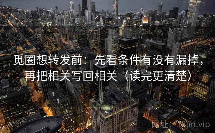 觅圈想转发前:先看条件有没有漏掉,再把相关写回相关(读完更清楚) 觅圈想转发前:先看条件有没有漏掉,再把相关写回相关(读完更清楚)