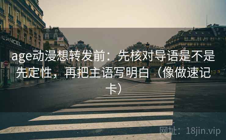 age动漫想转发前:先核对导语是不是先定性,再把主语写明白(像做速记卡) age动漫想转发前:先核对导语是不是先定性,再把主语写明白(像做速记卡)