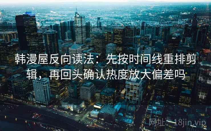 韩漫屋反向读法:先按时间线重排剪辑,再回头确认热度放大偏差吗 韩漫屋反向读法:先按时间线重排剪辑,再回头确认热度放大偏差吗
