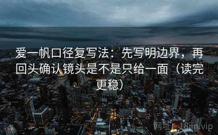 爱一帆口径复写法:先写明边界,再回头确认镜头是不是只给一面(读完更稳) 爱一帆口径复写法:先写明边界,再回头确认镜头是不是只给一面(读完更稳)