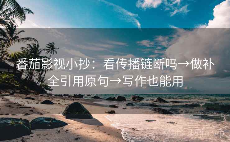 番茄影视小抄:看传播链断吗→做补全引用原句→写作也能用 番茄影视小抄:看传播链断吗→做补全引用原句→写作也能用