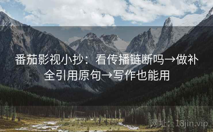 番茄影视小抄：看传播链断吗→做补全引用原句→写作也能用
