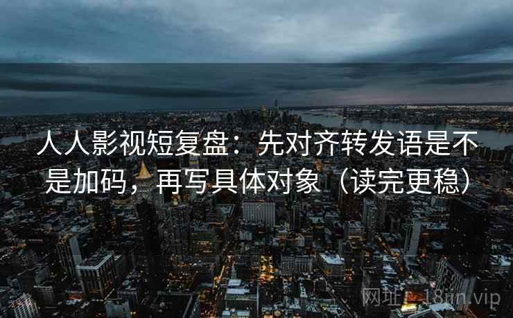 人人影视短复盘:先对齐转发语是不是加码,再写具体对象(读完更稳) 人人影视短复盘:先对齐转发语是不是加码,再写具体对象(读完更稳)