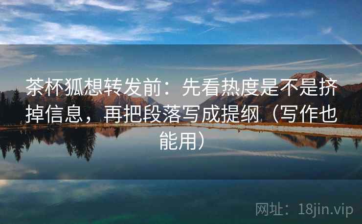 茶杯狐想转发前:先看热度是不是挤掉信息,再把段落写成提纲(写作也能用) 茶杯狐想转发前:先看热度是不是挤掉信息,再把段落写成提纲(写作也能用)