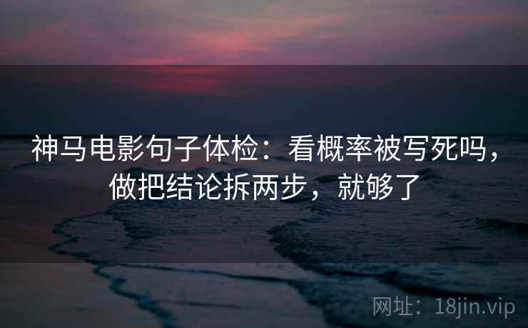 神马电影句子体检:看概率被写死吗,做把结论拆两步,就够了 神马电影句子体检:看概率被写死吗,做把结论拆两步,就够了