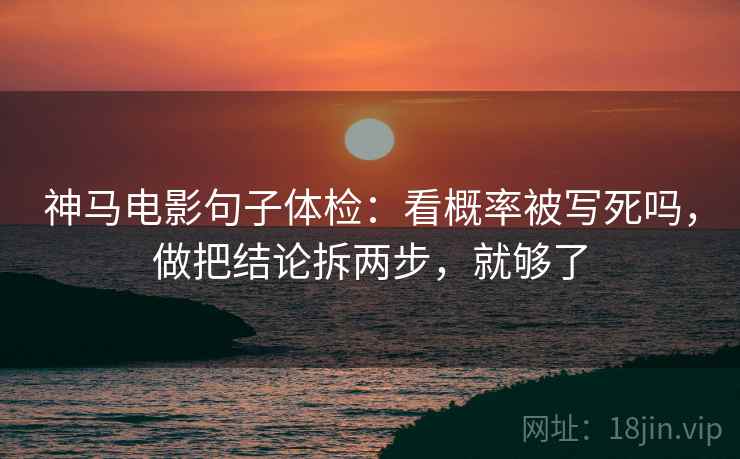 神马电影句子体检:看概率被写死吗,做把结论拆两步,就够了 神马电影句子体检:看概率被写死吗,做把结论拆两步,就够了
