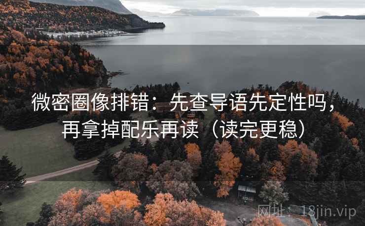 微密圈像排错:先查导语先定性吗,再拿掉配乐再读(读完更稳) 微密圈像排错:先查导语先定性吗,再拿掉配乐再读(读完更稳)
