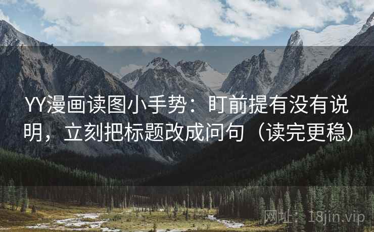 YY漫画读图小手势:盯前提有没有说明,立刻把标题改成问句(读完更稳) YY漫画读图小手势:盯前提有没有说明,立刻把标题改成问句(读完更稳)