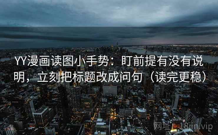 YY漫画读图小手势:盯前提有没有说明,立刻把标题改成问句(读完更稳) YY漫画读图小手势:盯前提有没有说明,立刻把标题改成问句(读完更稳)