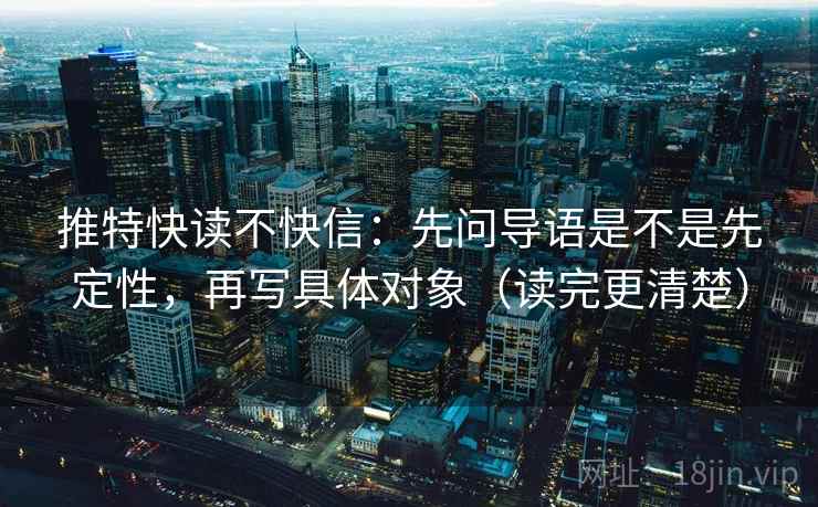 推特快读不快信：先问导语是不是先定性，再写具体对象（读完更清楚）