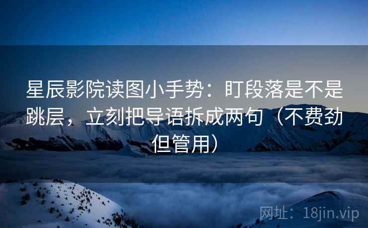 星辰影院读图小手势：盯段落是不是跳层，立刻把导语拆成两句（不费劲但管用）